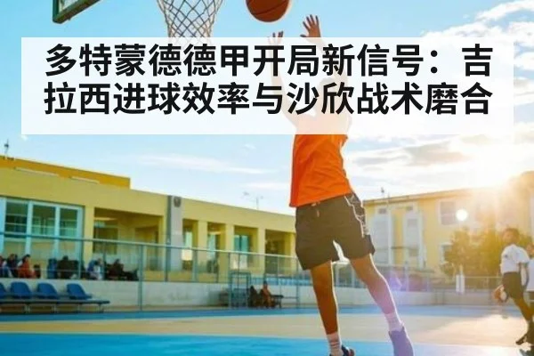多特蒙德德甲开局新信号:吉拉西进球效率与沙欣战术磨合