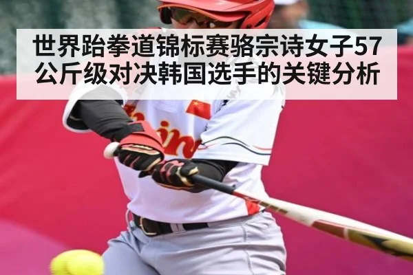 世界跆拳道锦标赛骆宗诗女子57公斤级对决韩国选手的关键分析