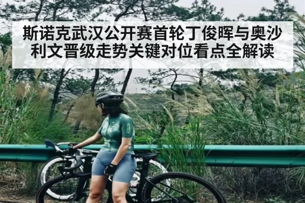 斯诺克武汉公开赛首轮丁俊晖与奥沙利文晋级走势关键对位看点全解读