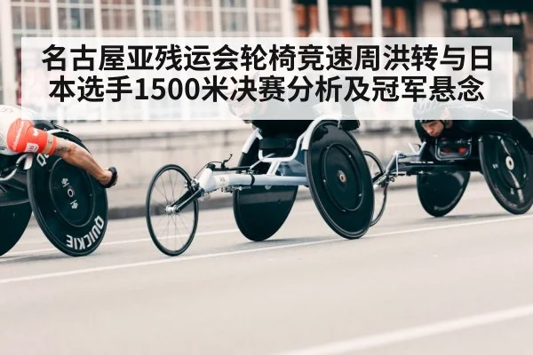 名古屋亚残运会轮椅竞速周洪转与日本选手1500米决赛分析及冠军悬念